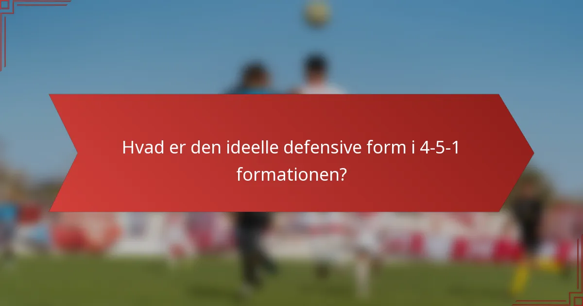 Hvad er den ideelle defensive form i 4-5-1 formationen?