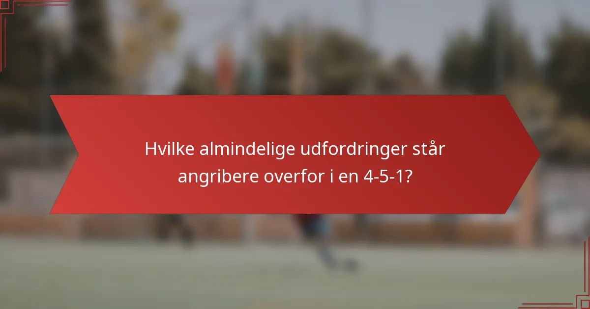 Hvilke almindelige udfordringer står angribere overfor i en 4-5-1?