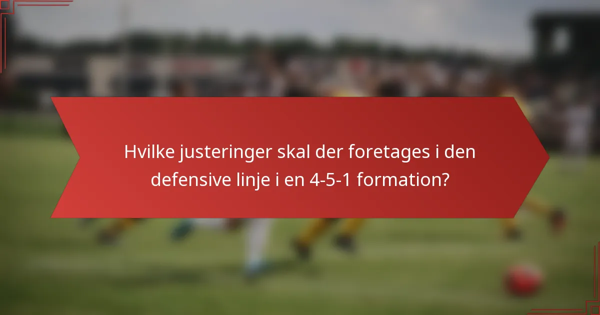 Hvilke justeringer skal der foretages i den defensive linje i en 4-5-1 formation?