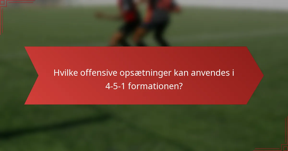 Hvilke offensive opsætninger kan anvendes i 4-5-1 formationen?