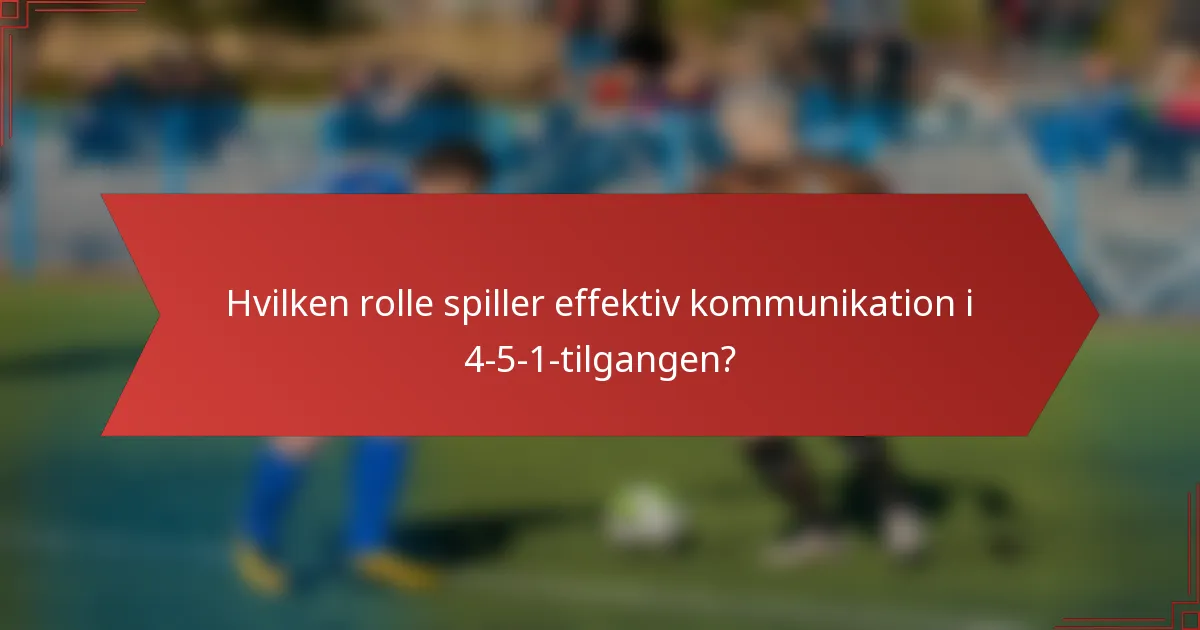 Hvilken rolle spiller effektiv kommunikation i 4-5-1-tilgangen?