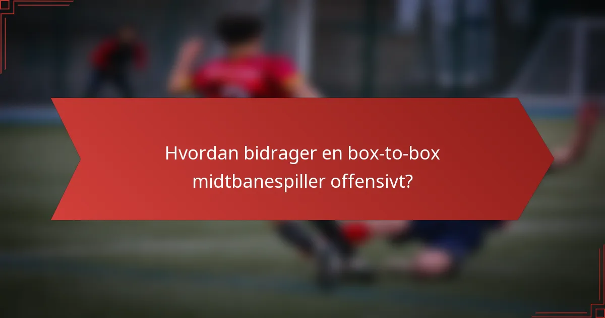 Hvordan bidrager en box-to-box midtbanespiller offensivt?
