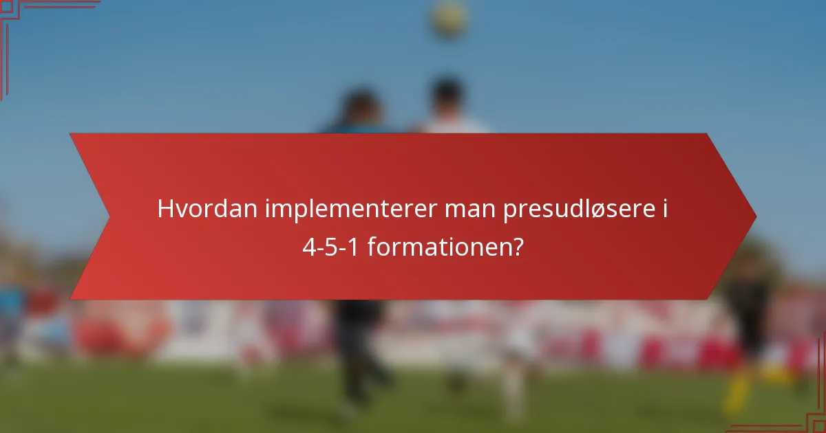 Hvordan implementerer man presudløsere i 4-5-1 formationen?