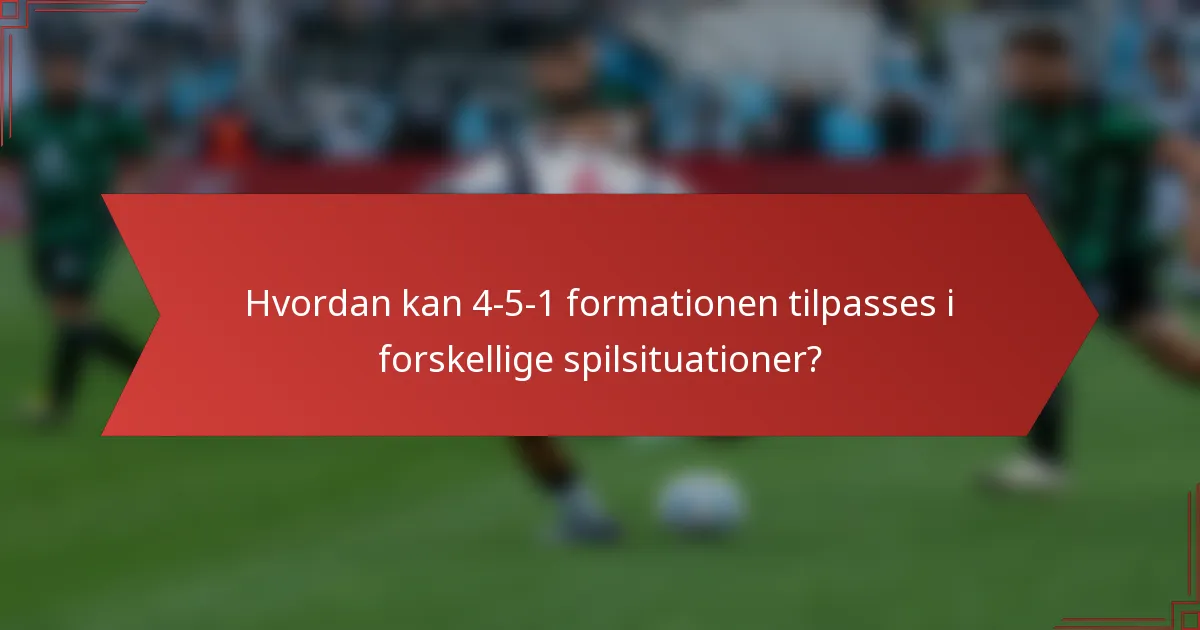 Hvordan kan 4-5-1 formationen tilpasses i forskellige spilsituationer?