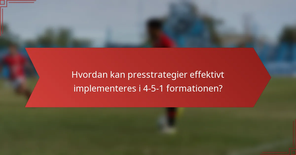 Hvordan kan presstrategier effektivt implementeres i 4-5-1 formationen?