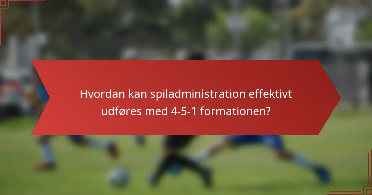 Hvordan kan spiladministration effektivt udføres med 4-5-1 formationen?