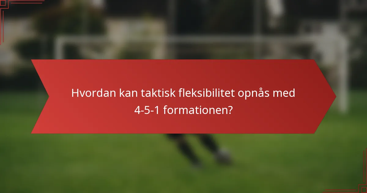 Hvordan kan taktisk fleksibilitet opnås med 4-5-1 formationen?