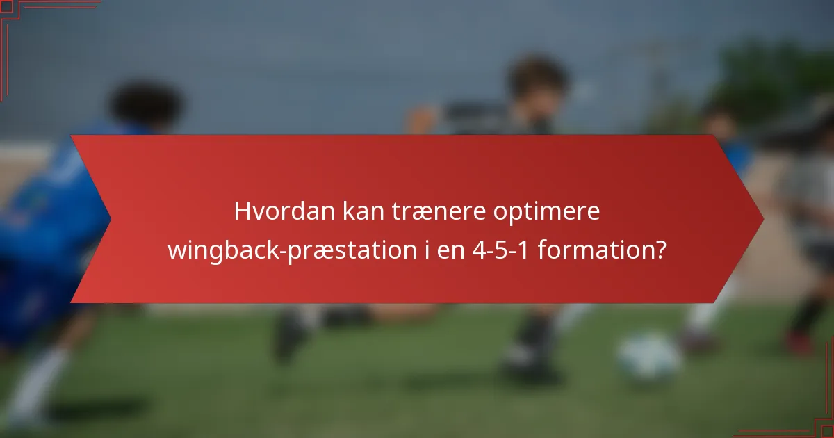 Hvordan kan trænere optimere wingback-præstation i en 4-5-1 formation?