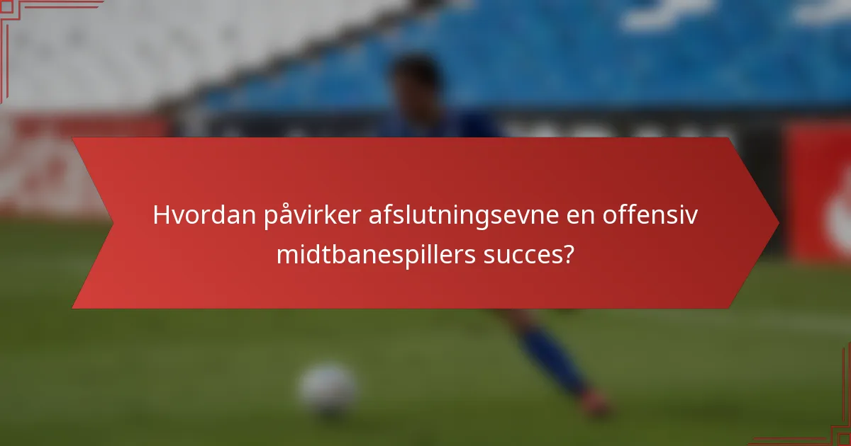 Hvordan påvirker afslutningsevne en offensiv midtbanespillers succes?